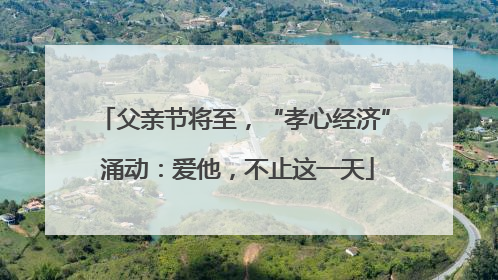 父亲节将至，“孝心经济” 涌动：爱他，不止这一天