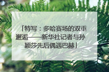 特写：多哈赛场的双重邂逅——新华社记者与孙颖莎先后偶遇巴赫