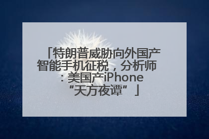 特朗普威胁向外国产智能手机征税，分析师：美国产iPhone“天方夜谭”