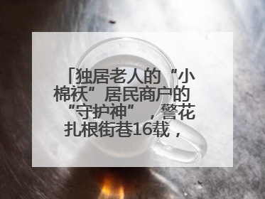 独居老人的“小棉袄”居民商户的“守护神”，警花扎根街巷16载，展现基层人大代表的炽热情怀