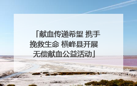 献血传递希望 携手挽救生命 横峰县开展无偿献血公益活动