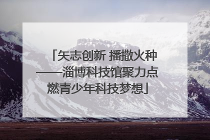 矢志创新 播撒火种——淄博科技馆聚力点燃青少年科技梦想