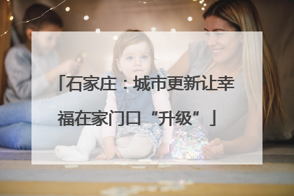 石家庄：城市更新让幸福在家门口“升级”