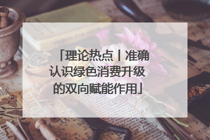 理论热点丨准确认识绿色消费升级的双向赋能作用
