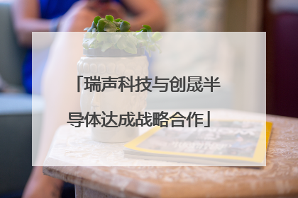 瑞声科技与创晟半导体达成战略合作