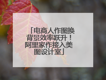电商人作图换背景效率跃升！阿里家作接入美图设计室