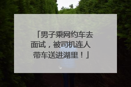 男子乘网约车去面试，被司机连人带车送进湖里！