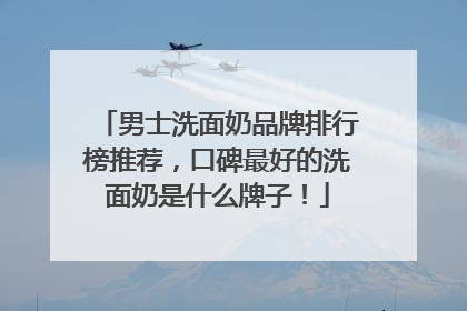 男士洗面奶品牌排行榜推荐，口碑最好的洗面奶是什么牌子！