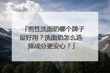 男性洗面奶哪个牌子最好用？洗面奶怎么选择成分更安心？