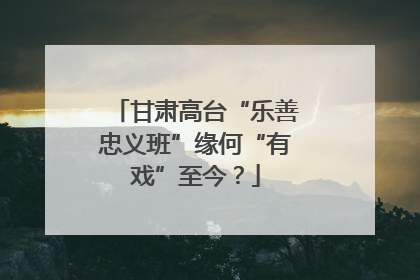 甘肃高台“乐善忠义班”缘何“有戏”至今？