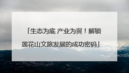 生态为底 产业为翼！解锁莲花山文旅发展的成功密码