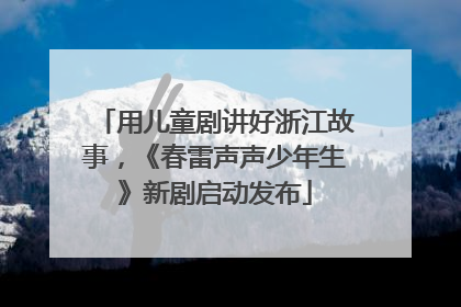 用儿童剧讲好浙江故事，《春雷声声少年生》新剧启动发布