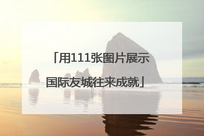 用111张图片展示国际友城往来成就