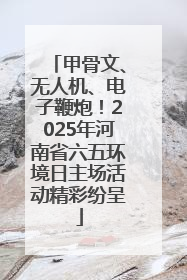 甲骨文、无人机、电子鞭炮！2025年河南省六五环境日主场活动精彩纷呈