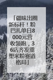 疆味出圈新标杆！粉巴扎单日8000元营收领跑，36店齐发重塑米粉赛道格局