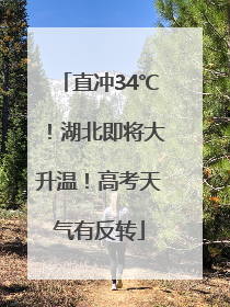 直冲34℃！湖北即将大升温！高考天气有反转