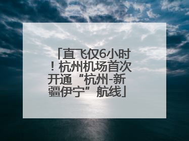 直飞仅6小时！杭州机场首次开通“杭州-新疆伊宁”航线