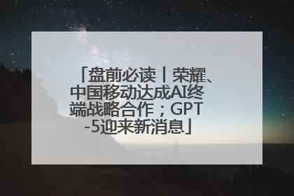 盘前必读丨荣耀、中国移动达成AI终端战略合作；GPT-5迎来新消息