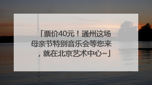 票价40元！通州这场母亲节特别音乐会等您来，就在北京艺术中心~