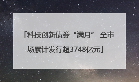科技创新债券“满月” 全市场累计发行超3748亿元