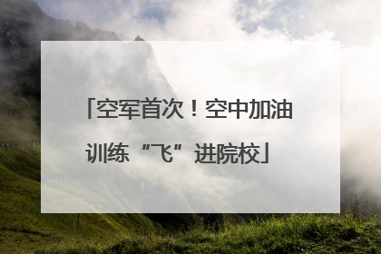 空军首次！空中加油训练“飞”进院校