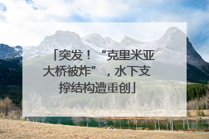 突发！“克里米亚大桥被炸”，水下支撑结构遭重创