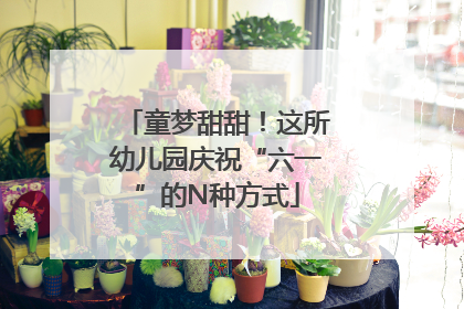 童梦甜甜！这所幼儿园庆祝“六一”的N种方式
