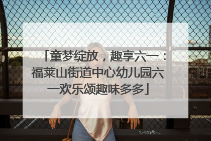 童梦绽放，趣享六一：福莱山街道中心幼儿园六一欢乐颂趣味多多