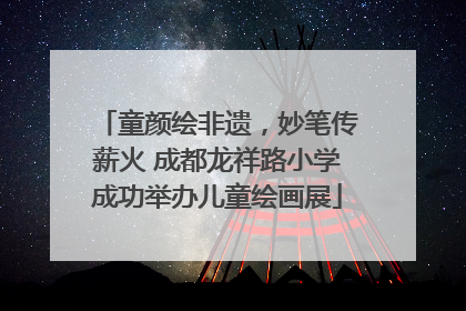 童颜绘非遗，妙笔传薪火 成都龙祥路小学成功举办儿童绘画展