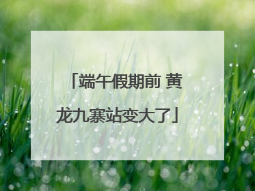 端午假期前 黄龙九寨站变大了