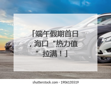 端午假期首日，海口“热力值”拉满！