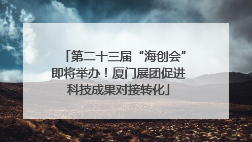 第二十三届“海创会”即将举办！厦门展团促进科技成果对接转化