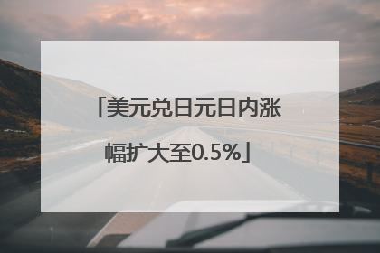 美元兑日元日内涨幅扩大至0.5%