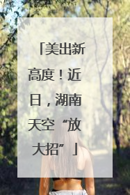 美出新高度！近日，湖南天空“放大招”