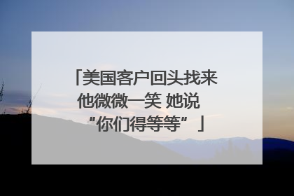 美国客户回头找来 他微微一笑 她说“你们得等等”