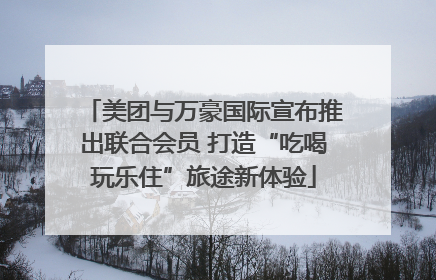 美团与万豪国际宣布推出联合会员 打造“吃喝玩乐住”旅途新体验