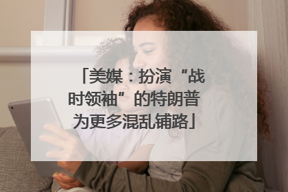 美媒：扮演“战时领袖”的特朗普为更多混乱铺路