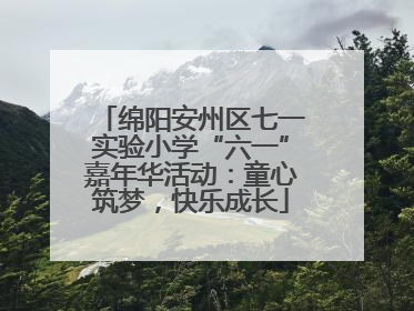 绵阳安州区七一实验小学“六一”嘉年华活动：童心筑梦，快乐成长