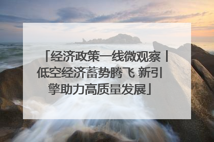 经济政策一线微观察丨低空经济蓄势腾飞 新引擎助力高质量发展