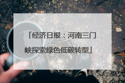 经济日报：河南三门峡探索绿色低碳转型