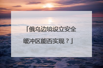 俄乌边境设立安全缓冲区能否实现？