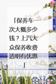 保养车一次大概多少钱？上汽大众保养收费透明有优惠