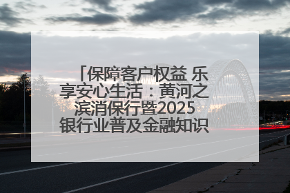 保障客户权益 乐享安心生活：黄河之滨消保行暨2025银行业普及金融知识万里行活动举办