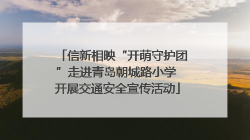 信新相映“开萌守护团”走进青岛朝城路小学 开展交通安全宣传活动