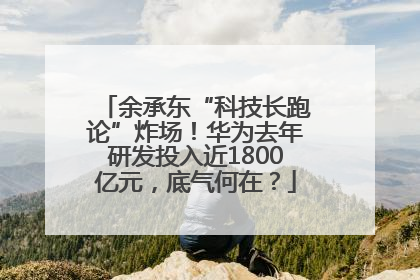 余承东“科技长跑论”炸场！华为去年研发投入近1800亿元，底气何在？