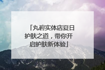 丸碧实体店夏日护肤之道，带你开启护肤新体验