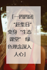 一四四团“赶集日”变身“生态课堂” 绿色理念深入人心