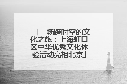 一场跨时空的文化之旅：上海虹口区中华优秀文化体验活动亮相北京