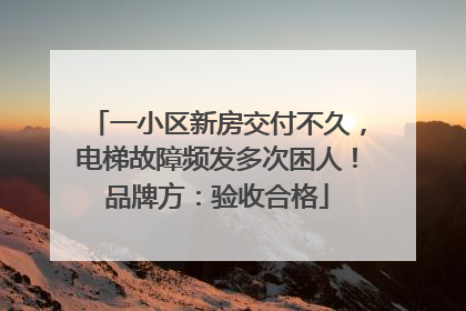一小区新房交付不久，电梯故障频发多次困人！品牌方：验收合格