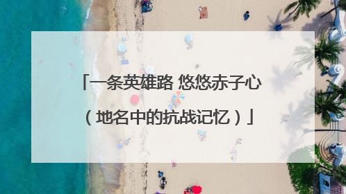 一条英雄路 悠悠赤子心（地名中的抗战记忆）